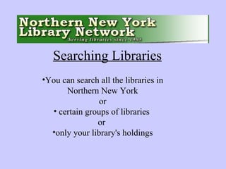 You can search all the libraries in Northern New York or certain groups of libraries  or  only your library's holdings Searching Libraries 