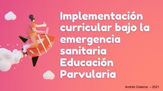 Implementación
curricular bajo la
emergencia
sanitaria
Educación
Parvularia
Andrés Cisterna – 2021
 