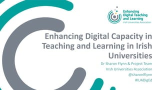 Enhancing Digital Capacity in
Teaching and Learning in Irish
Universities
Dr Sharon Flynn & Project Team
Irish Universities Association
@sharonlflynn
#IUADigEd
 