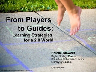 From Players  to Guides: Learning Strategies  for a 2.0 World Helene Blowers Digital Strategy Director Columbus Metropolitan Library LibraryBytes.com ICE – Feb 09 http://www.flickr.com/photos/leecullivan/2764553911/   