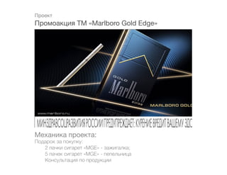 Проект
Промоакция ТМ «Marlboro Gold Edge»




Механика проекта:
Подарок за покупку:
	  2 пачки сигарет «MGE» - зажигалка;
	  5 пачек сигарет «MGE» - пепельница
	  Консультация по продукции
 