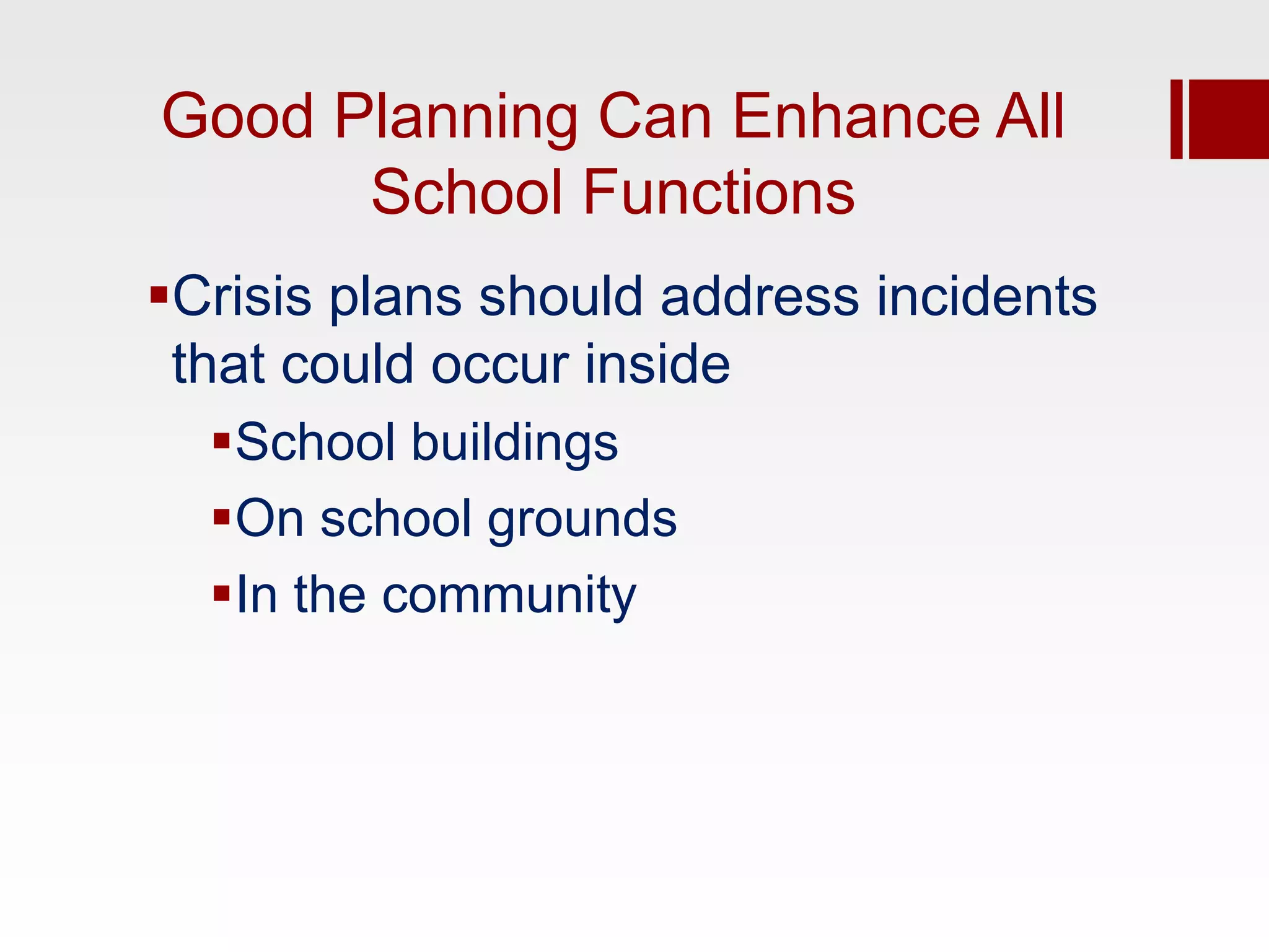 Good Planning Can Enhance All
      School Functions
Crisis plans should address incidents
 that could occur inside
  School buildings
  On school grounds
  In the community
 