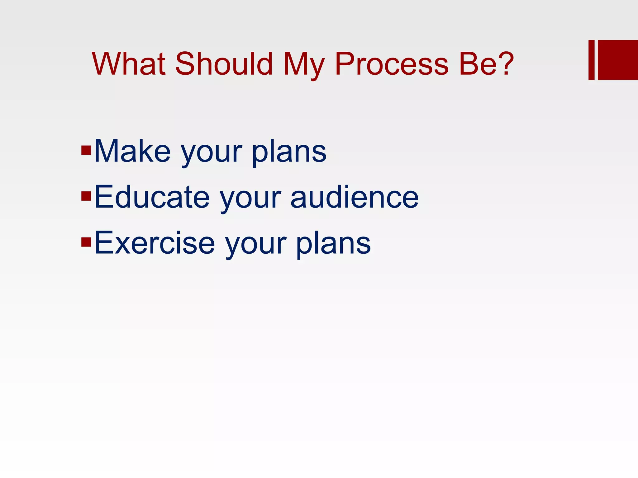 What Should My Process Be?

Make your plans
Educate your audience
Exercise your plans
 