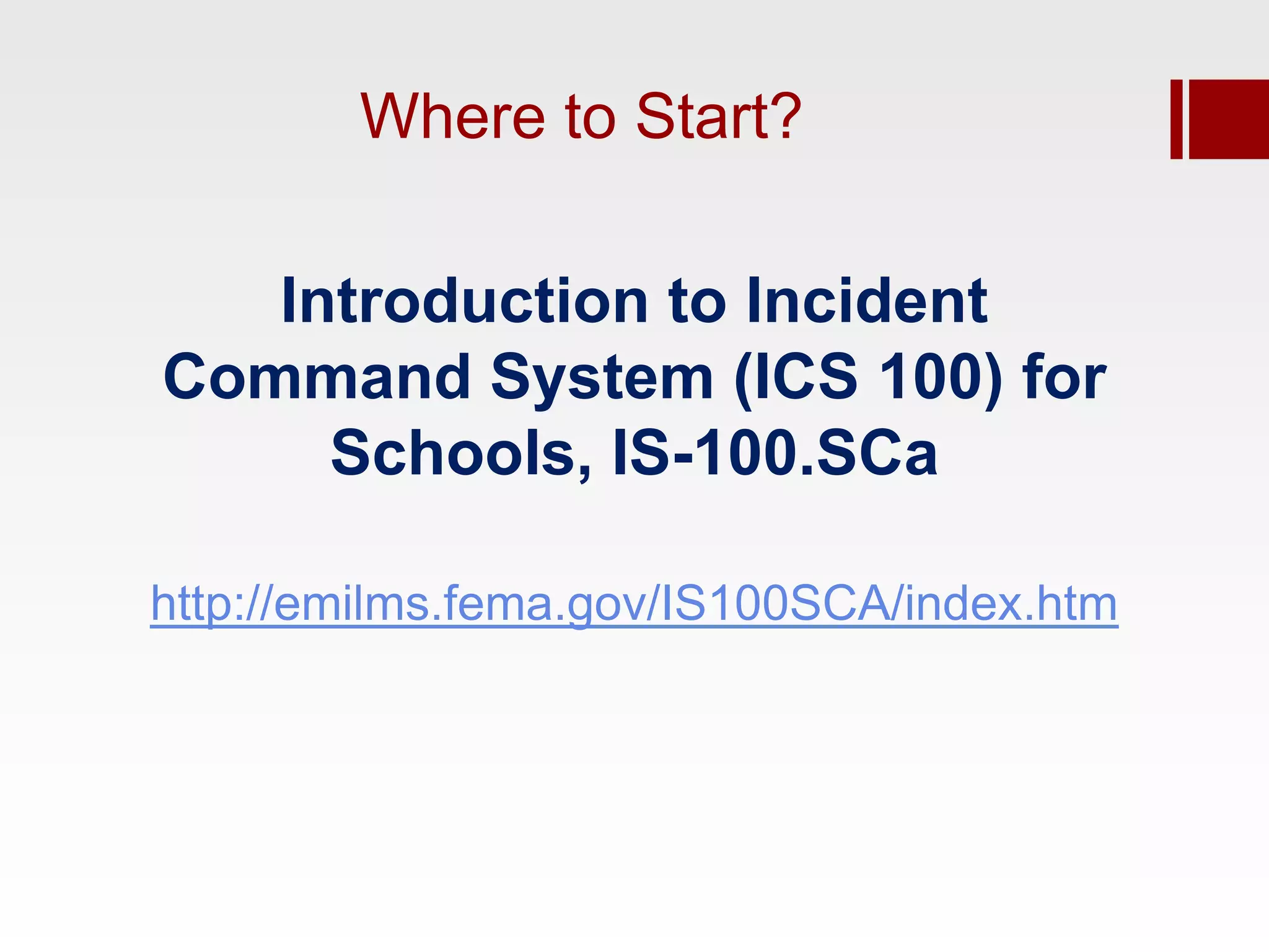 Where to Start?

   Introduction to Incident
Command System (ICS 100) for
     Schools, IS-100.SCa

http://emilms.fema.gov/IS100SCA/index.htm
 