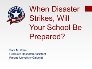 When Disaster
              Strikes, Will
              Your School Be
              Prepared?
Sara M. Kohn
Graduate Research Assistant
Purdue University Calumet
 