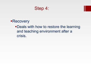 Step 4:

Recovery
  Deals with how to restore the learning
   and teaching environment after a
   crisis.
 