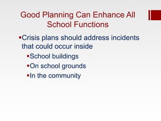 Good Planning Can Enhance All
      School Functions
Crisis plans should address incidents
 that could occur inside
  School buildings
  On school grounds
  In the community
 