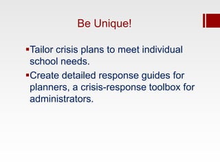 Be Unique!

Tailor crisis plans to meet individual
 school needs.
Create detailed response guides for
 planners, a crisis-response toolbox for
 administrators.
 