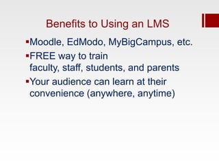 Benefits to Using an LMS
Moodle, EdModo, MyBigCampus, etc.
FREE way to train
 faculty, staff, students, and parents
Your audience can learn at their
 convenience (anywhere, anytime)
 