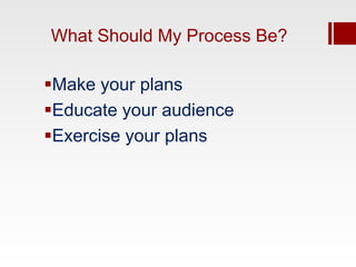 What Should My Process Be?

Make your plans
Educate your audience
Exercise your plans
 