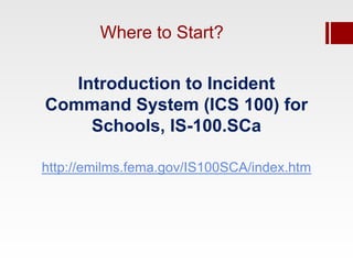 Where to Start?

   Introduction to Incident
Command System (ICS 100) for
     Schools, IS-100.SCa

http://emilms.fema.gov/IS100SCA/index.htm
 