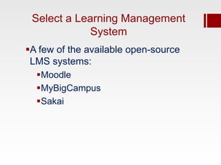 Select a Learning Management
             System
A few of the available open-source
 LMS systems:
  Moodle
  MyBigCampus
  Sakai
 