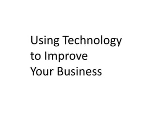 Using Technology
to Improve
Your Business
 
