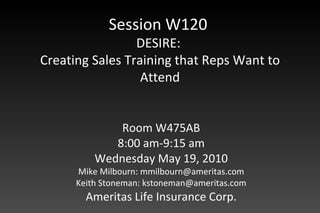 Session W120  DESIRE:  Creating Sales Training that Reps Want to Attend Room W475AB 8:00 am-9:15 am Wednesday May 19, 2010 Mike Milbourn: mmilbourn@ameritas.com Keith Stoneman: kstoneman@ameritas.com Ameritas Life Insurance Corp. 
