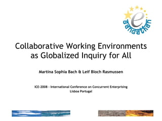 Collaborative Working Environments as Globalized Inquiry for All Martina Sophia Bach & Leif Bloch Rasmussen ICE-2008 – International Conference on Concurrent Enterprising Lisboa Portugal 