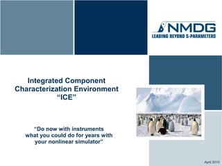 Integrated Component
Characterization Environment
            “ICE”



    “Do now with instruments
  what you could do for years with
    your nonlinear simulator”


                                     April 2010
 