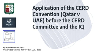 Application of the CERD
Convention (Qatar v
UAE) before the CERD
Committee and the ICJ
By Adela Perez del Viso-
Universidad Católica de Cuyo San Luis. 2020
 