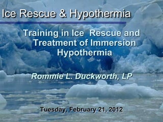 Ice Rescue & Hypothermia
   Training in Ice Rescue and
     Treatment of Immersion
           Hypothermia

     Rommie L. Duckworth, LP



       Tuesday, February 21, 2012
 