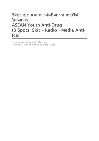 วิจัยรายงานผลการจัดกิจกรรมภายใต้
โครงการ
ASEAN Youth Anti-Drug
(3 Spots: Skit – Radio - Media Anti-
Ice)
ประกอบการนำาเสนอผลงานในโครงการ
Thailand Youth Initiative Against Drugs
 
