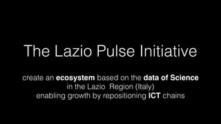 The Lazio Pulse Initiative
to create an ecosystem based on the data of
Science in the Lazio Region (Italy)
enabling growth by repositioning ICT chains
 