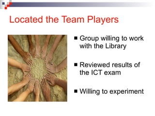 Located the Team Players Group willing to work with the Library Reviewed results of the ICT exam Willing to experiment 