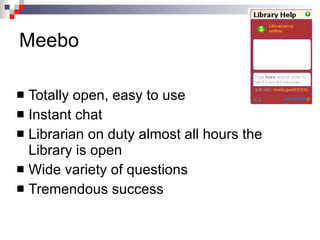Meebo Totally open, easy to use Instant chat Librarian on duty almost all hours the Library is open Wide variety of questions Tremendous success 