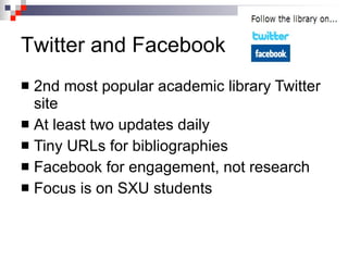 2nd most popular academic library Twitter site At least two updates daily Tiny URLs for bibliographies Facebook for engagement, not research Focus is on SXU students Twitter and Facebook 
