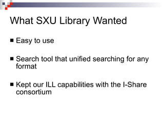 What SXU Library Wanted Easy to use Search tool that unified searching for any format Kept our ILL capabilities with the I-Share consortium 