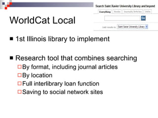 1st Illinois library to implement Research tool that combines searching By format, including journal articles By location Full interlibrary loan function Saving to social network sites WorldCat Local 