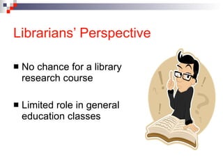 Librarians’ Perspective No chance for a library research course Limited role in general education classes 