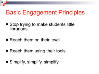 Basic Engagement Principles Stop trying to make students little librarians Reach them on their level Reach them using their tools Simplify, simplify, simplify 