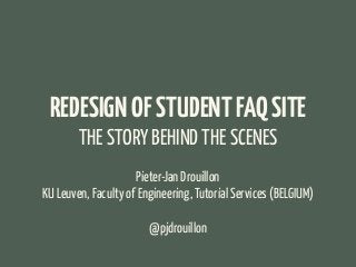 REDESIGN OF STUDENT FAQ SITE
THE STORY BEHIND THE SCENES
Pieter-Jan Drouillon
KU Leuven, Faculty of Engineering, Tutorial Services (BELGIUM)
@pjdrouillon

 