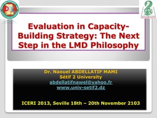 Evaluation in Capacity-
Building Strategy: The Next
Step in the LMD Philosophy
Dr. Naouel ABDELLATIF MAMI
Sétif 2 University
abdellatifnawel@yahoo.fr
www.univ-setif2.dz
ICERI 2013, Seville 18th – 20th November 2103
 