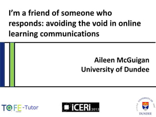 I’m a friend of someone who
responds: avoiding the void in online
learning communications
Aileen McGuigan
University of Dundee

 