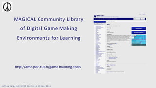 http://amc.pori.tut.fi/game-building-tools
MAGICAL Community Library
of Digital Game Making
Environments for Learning
J e f f r e y E a r p , I C E R I 2 0 1 5 S e v i l l e 1 6 - 1 8 N o v . 2 0 1 5
 