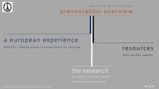 J e f f r e y E a r p , I C E R I 2 0 1 5 S e v i l l e 1 6 - 1 8 N o v . 2 0 1 5
the research
resources
a european experience
MAGICAL – Making Games in Collaboration for Learning
tools, guides, support
systematic literature review
of game making research
 