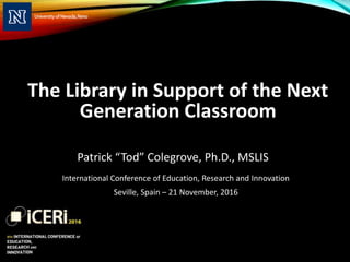 The Library in Support of the Next
Generation Classroom
Patrick “Tod” Colegrove, Ph.D., MSLIS
International Conference of Education, Research and Innovation
Seville, Spain – 21 November, 2016
 