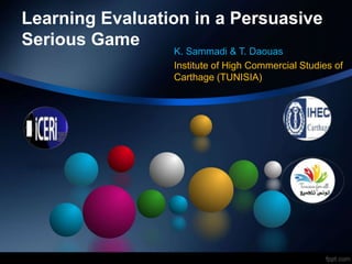 Learning Evaluation in a Persuasive
Serious Game
K. Sammadi & T. Daouas
Institute of High Commercial Studies of
Carthage (TUNISIA)
 