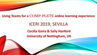 ICERI 2019, SEVILLA
Cecilia Goria & Sally Hanford
University of Nottingham, UK
Using Teams for a COMP-PLETE online learning experience
 