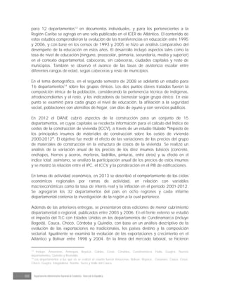 88 Departamento Administrativo Nacional de Estadística · Banco de la República
para 12 departamentos13
en documentos individuales, y para los pertenecientes a la
Región Caribe se agregó en uno solo publicado en el ICER de Atlántico. El contenido de
estos estudios comprendieron la evolución de las transferencias en educación entre 1995
y 2006, y con base en los censos de 1993 y 2005 se hizo un análisis comparativo del
desempeño de la educación en estos años. El desarrollo incluyó aspectos tales como la
tasa de nivel de educación (ninguno, preescolar, primaria, secundaria, media y superior)
en el contexto departamental, cabeceras, sin cabeceras, ciudades capitales y resto de
municipios. También se observó el avance de las tasas de asistencia escolar entre
diferentes rangos de edad, según cabeceras y resto de municipios.
En el tema demográfico, en el segundo semestre de 2008 se adelantó un estudio para
16 departamentos14
sobre los grupos étnicos. Los dos puntos claves tratados fueron la
composición étnica de la población, considerando la pertenencia técnica de indígenas,
afrodescendientes y el resto, y los indicadores de bienestar según grupo étnico. En este
punto se examinó para cada grupo el nivel de educación, la afiliación a la seguridad
social, poblaciones con utensilios de hogar, con días de ayuno y con servicios públicos.
En 2012 el DANE cubrió aspectos de la construcción para un conjunto de 15
departamentos, en cuyas capitales se recolecta información para el cálculo del Índice de
costos de la construcción de vivienda (ICCV), a través de un estudio titulado Impacto de
los principales insumos de materiales de construcción sobre los costos de vivienda
2000-2012 . El objetivo fue medir el efecto de las variaciones de los precios del grupo
de materiales de construcción en la estructura de costos de la vivienda. Se realizó un
análisis de la variación anual de los precios de los diez insumos básicos (concreto,
enchapes, hierros y aceros, morteros, ladrillos, pinturas, entre otros) y su efecto en el
índice total; asimismo, se analizó la participación anual de los precios de estos insumos
y se mostró la relación entre el IPC, el ICCV y la ponderación en el PIB de edificaciones.
En temas de actividad económica, en 2013 se describió el comportamiento de los ciclos
económicos regionales por ramas de actividad, en relación con variables
macroeconómicas como la tasa de interés real y la inflación en el periodo 2001-2012.
Se agregaron los 32 departamentos del país en ocho regiones y cada informe
departamental contenía la investigación de la región a la cual pertenece.
Además de las anteriores entregas, se presentaron otras ediciones de menor cubrimiento
departamental o regional, publicados entre 2003 y 2006. En el frente externo se estudió
el impacto del TLC con Estados Unidos en los departamentos de Cundinamarca (incluye
Bogotá), Cauca, Chocó, Córdoba y Quindío, con base en un análisis descriptivo de la
evolución de las exportaciones no tradicionales, los países destino y la composición
sectorial. Igualmente se examinó la evolución de las exportaciones y crecimiento en el
Atlántico y Bolívar entre 1998 y 2004. En la línea del mercado laboral, se hicieron
13
Incluye: Amazonas, Antioquia, Boyacá, Caldas, Cesar, Córdoba, Cundinamarca, Huila, Guajira, Nuevos
departamentos, Quindío y Risaralda.
14
Los departamentos a los que no se realizó el estudio fueron Amazonas, Bolívar, Boyacá, Casanare, Cauca, Cesar,
Chocó, Guajira, Magdalena, Nariño, Sucre y Valle del Cauca.
 