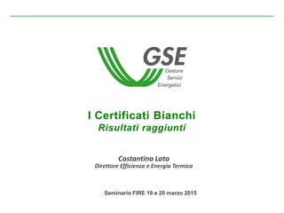 I Certificati Bianchi
Risultati raggiunti
Costantino Lato
Direttore Efficienza e Energia Termica
Seminario FIRE 19 e 20 marzo 2015
 