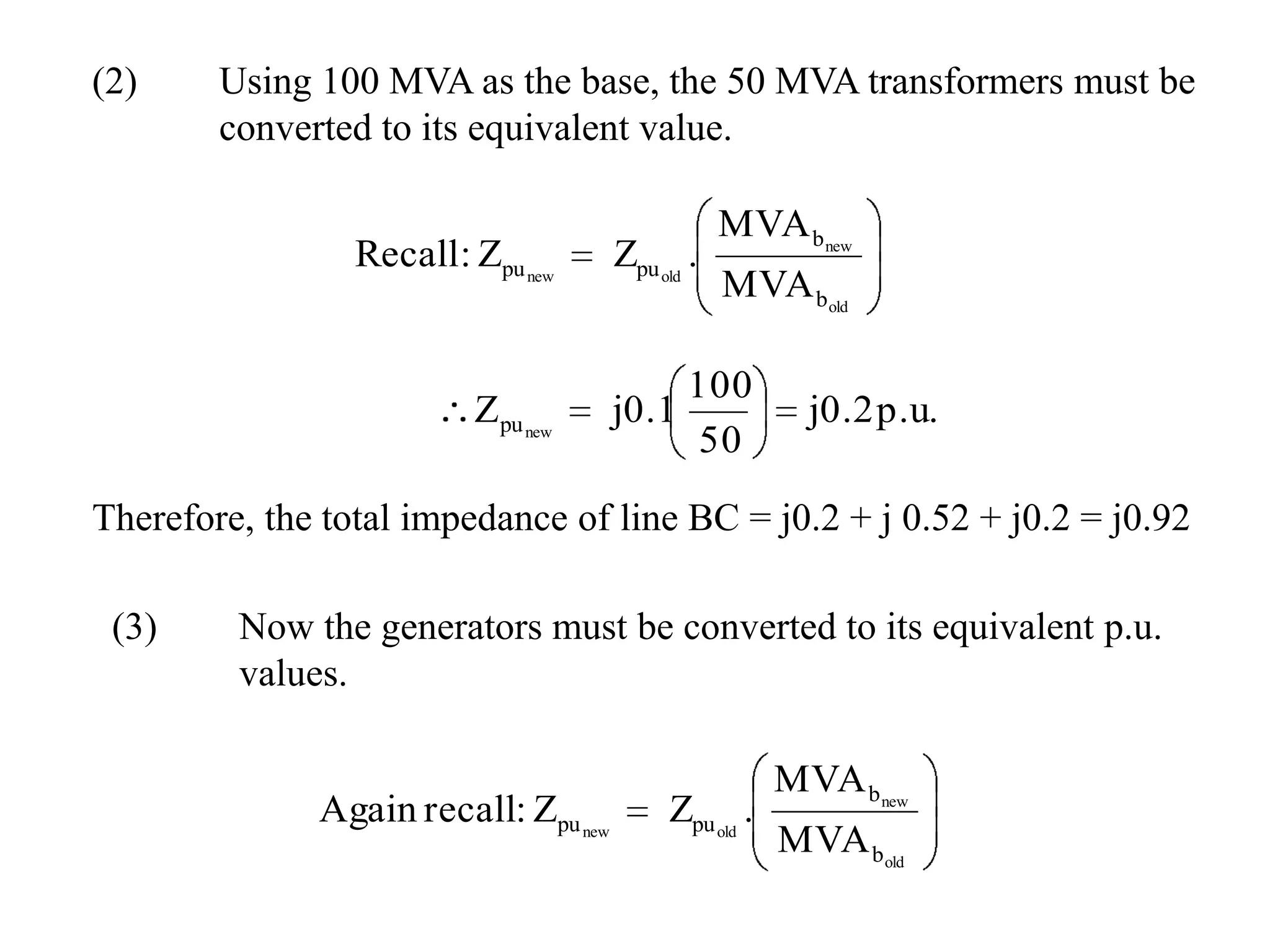 (2)	Using 100 MVA as the base, the 50 MVA transformers must be 	converted to its equivalent value.Therefore, the total impedance of line BC = j0.2 + j 0.52 + j0.2 = j0.92(3) 	Now the generators must be converted to its equivalent p.u. 	values.