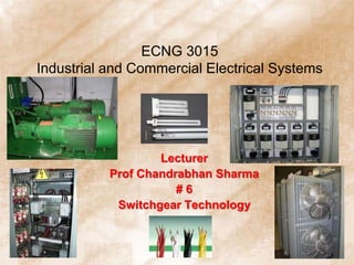 ECNG 3015
Industrial and Commercial Electrical Systems
Lecturer
Prof Chandrabhan Sharma
# 6
Switchgear Technology
 