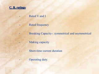 C. B. ratings:
- Rated V and I
- Rated frequency
- Breaking Capacity-: symmetrical and asymmetrical
- Making capacity
- Short-time current duration
- Operating duty.
 