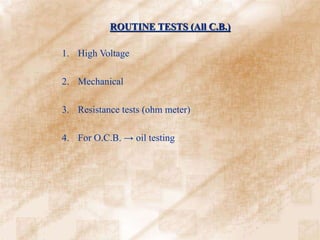 ROUTINE TESTS (All C.B.)
1. High Voltage
2. Mechanical
3. Resistance tests (ohm meter)
4. For O.C.B. → oil testing
 