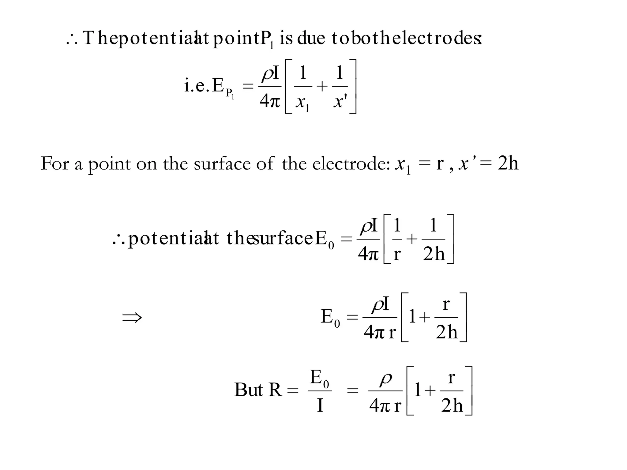 T hepot ent ial point P1 is due t o bot h elect rodes:
                   at
                               I 1      1
                  i.e. E P1
                              4π x1     x'


For a point on the surface of the electrode: x1 = r , x’ = 2h

                                              I 1    1
           potential thesurface E 0
                   at
                                             4π r    2h

                                               I     r
                                      E0          1
                                             4π r   2h

                                   E0                     r
                          But R                      1
                                    I         4π r       2h
 