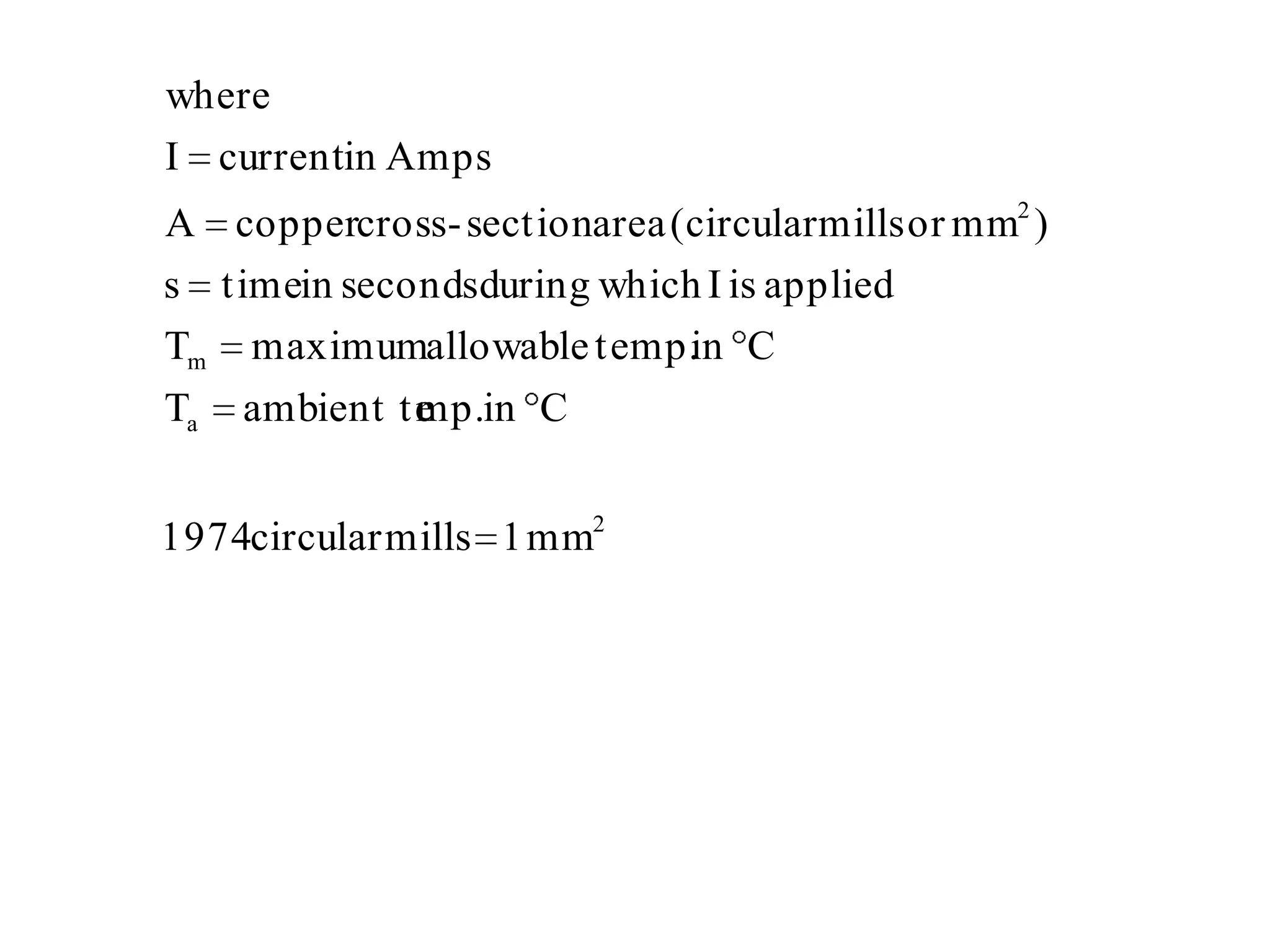 where
I currentin Amps
A coppercross- sectionarea (circular mills or mm2 )
s timein secondsduring which I is applied
Tm maximumallowable temp. C in
Ta   ambient te in C
              mp.


1974circular mills 1 mm2
 
