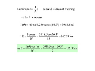 viewingofAreaAewher;
A
I
Luminance 
AcosxLI 
cd3918.5)(56.3cosx56.25x40)(I  
lux24.167
13
56.33918.5cos
D
cosI
E 2




lux3.167
2
56.33918.5cos
h
cos)(I
Eor 2
3
2
3




 