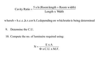 9. Determine the C.U.
10. Compute the no. of luminaire required using:
determinedbeingisratioon whichdependingh.f.corh.r.ch.c.c.,hwhere
idthLength x W
width)Roomlength(Roomhx5
RatioCavity



M.F.xC.U.x
AxE
N


 