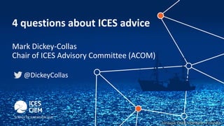 4 questions about ICES advice
Mark Dickey-Collas
Chair of ICES Advisory Committee (ACOM)
@DickeyCollas
 
